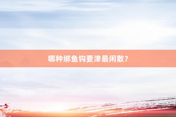 哪种绑鱼钩要津最闲散？